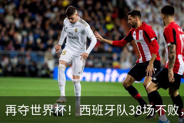 再夺世界杯！西班牙队38场不败，创造世界足坛国家队历史纪录