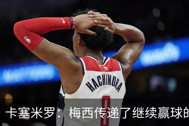 卡塞米罗：梅西传递了继续赢球的渴望，幸好我现在站在他这边