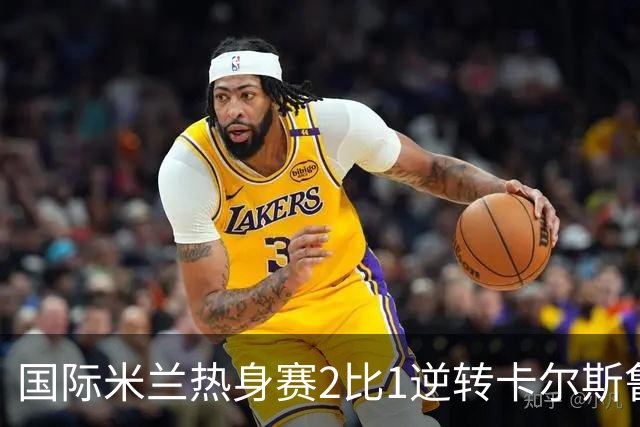 国际米兰热身赛2比1逆转卡尔斯鲁厄 迪乌夫补时双响绝杀