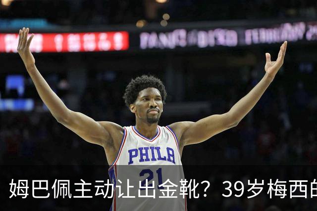 姆巴佩主动让出金靴？39岁梅西的世界杯，可能只剩这一次了