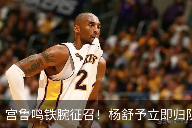 宫鲁鸣铁腕征召！杨舒予立即归队，最迟30日报到，参加女篮集训及热身赛！