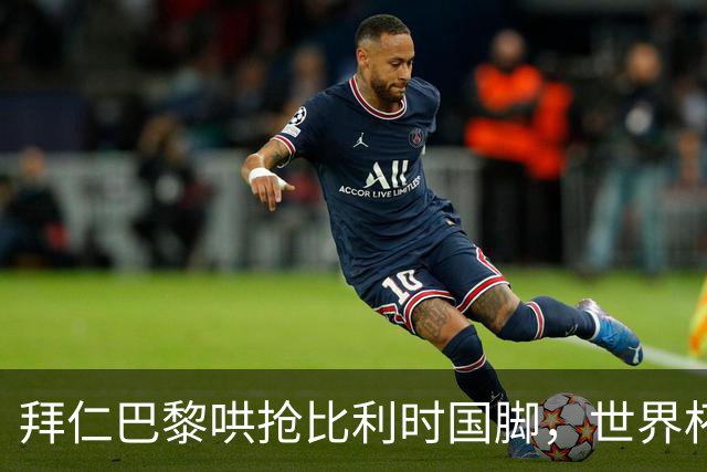 拜仁巴黎哄抢比利时国脚，世界杯5场造4球身价已达5000万
