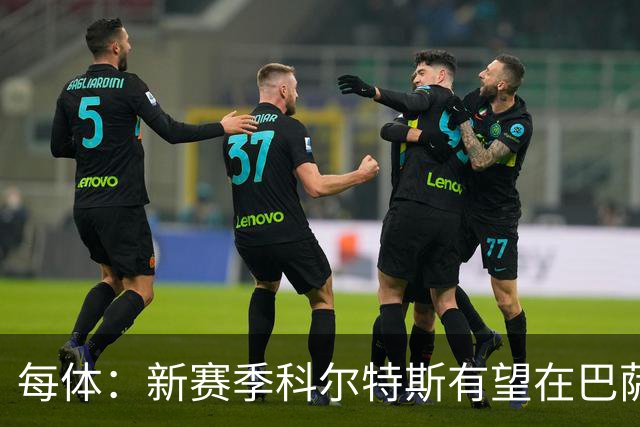 每体：新赛季科尔特斯有望在巴萨一线队获得更多机会