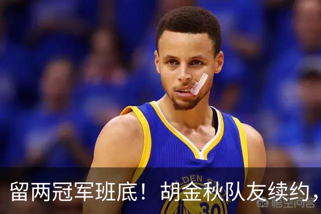 留两冠军班底！胡金秋队友续约，顶薪两年起步，全力辅助孙铭徽