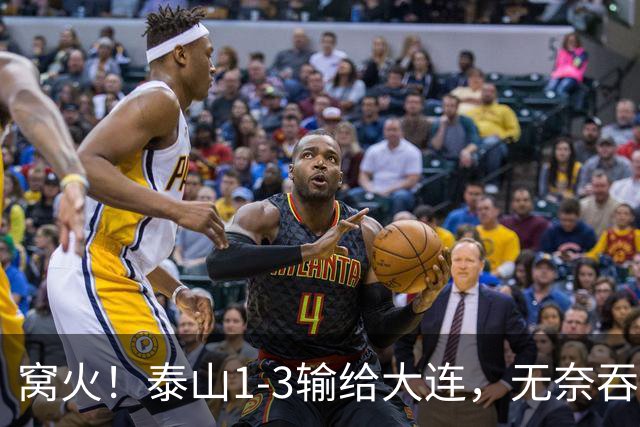 窝火！泰山1-3输给大连，无奈吞3连败+赛季双杀，5大意难平太戳心
