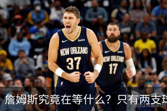 詹姆斯究竟在等什么？只有两支球队真正为他行动 多项传言被澄清