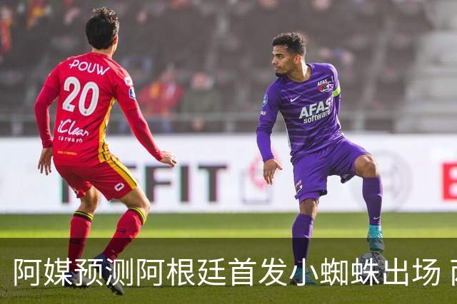 阿媒预测阿根廷首发小蜘蛛出场 两位置存疑70分换号？