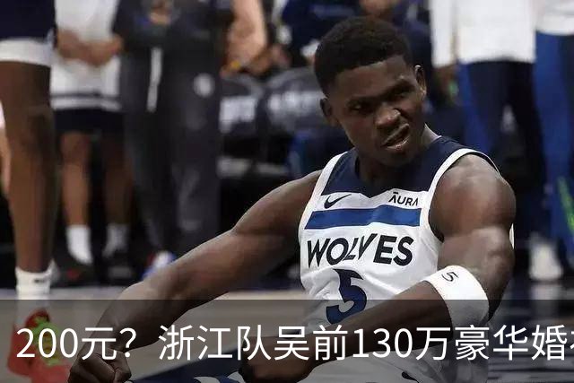 200元？浙江队吴前130万豪华婚礼，郭艾伦上礼200元？