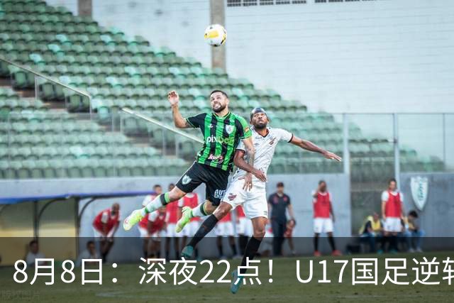 8月8日：深夜22点！U17国足逆转药厂封神，赵松源一战成名，河床要慌了