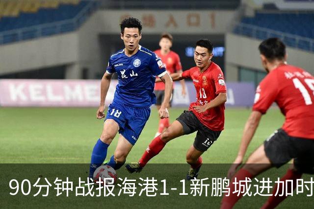 90分钟战报海港1-1新鹏城进加时 阿代米进球被吹克劳德韦斯利破门